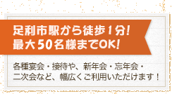 足利市駅から徒歩1分！最大60名様までOK！各種宴会・接待や、新年会・忘年会・二次会など、幅広くご利用いただけます！